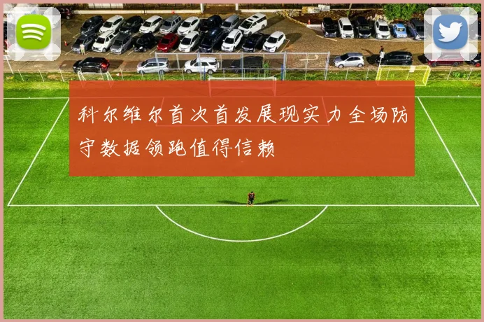 科尔维尔首次首发展现实力全场防守数据领跑值得信赖