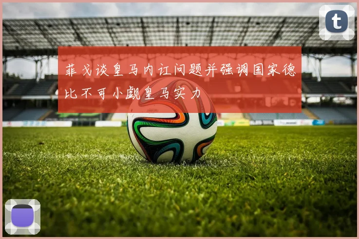 菲戈谈皇马内讧问题并强调国家德比不可小觑皇马实力