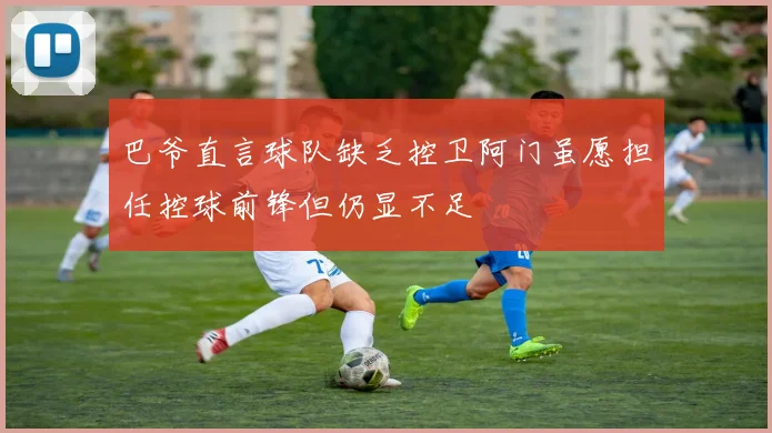 巴爷直言球队缺乏控卫阿门虽愿担任控球前锋但仍显不足
