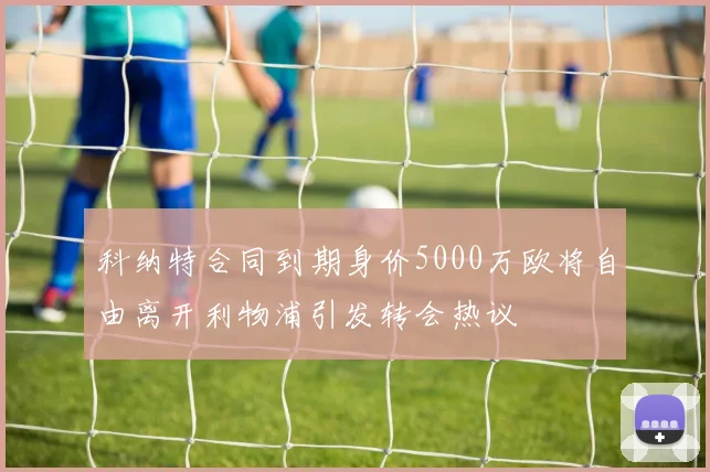 科纳特合同到期身价5000万欧将自由离开利物浦引发转会热议