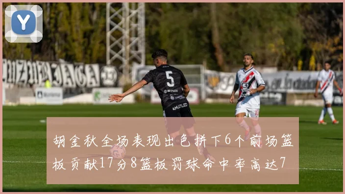 胡金秋全场表现出色拼下6个前场篮板贡献17分8篮板罚球命中率高达75