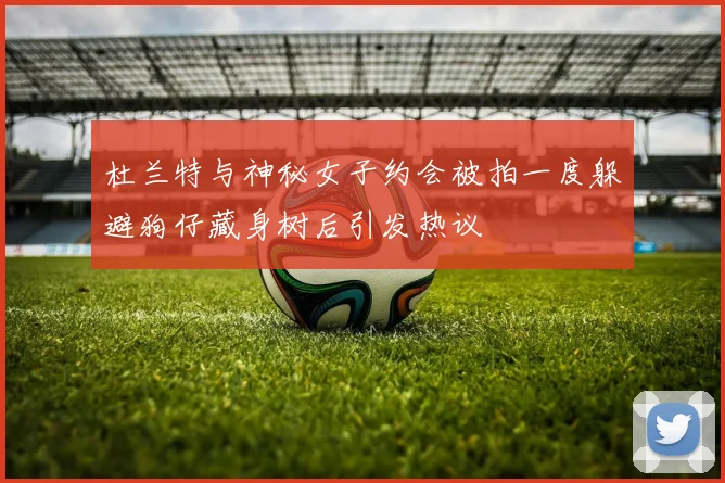 杜兰特与神秘女子约会被拍一度躲避狗仔藏身树后引发热议