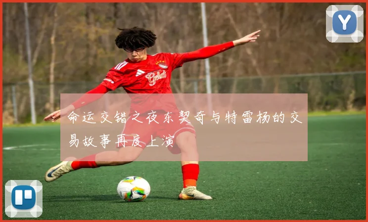 命运交错之夜东契奇与特雷杨的交易故事再度上演