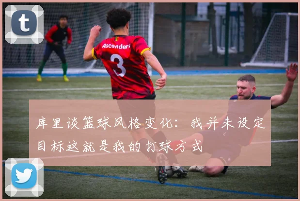库里谈篮球风格变化：我并未设定目标这就是我的打球方式
