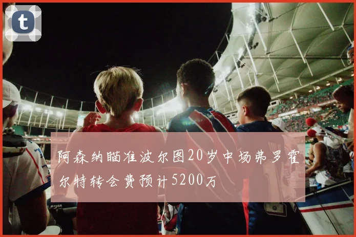 阿森纳瞄准波尔图20岁中场弗罗霍尔特转会费预计5200万