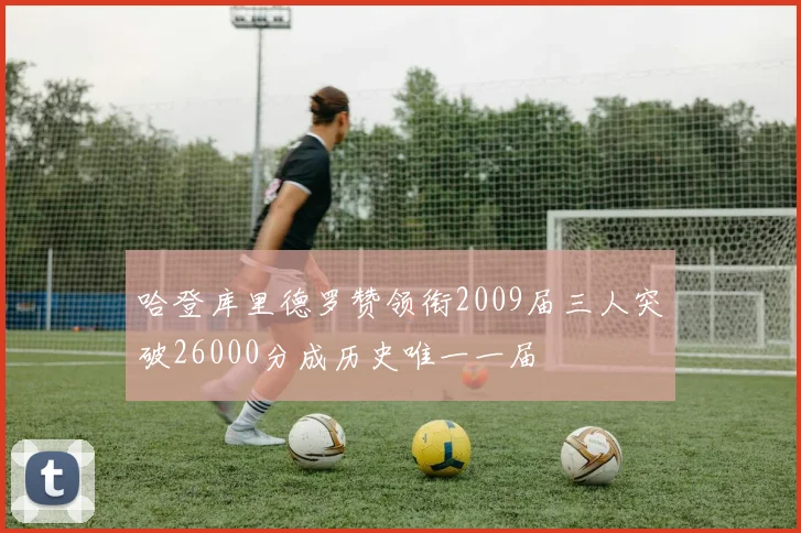 哈登库里德罗赞领衔2009届三人突破26000分成历史唯一一届