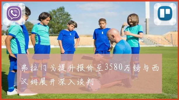 弗拉门戈提升报价至3580万镑与西汉姆展开深入谈判
