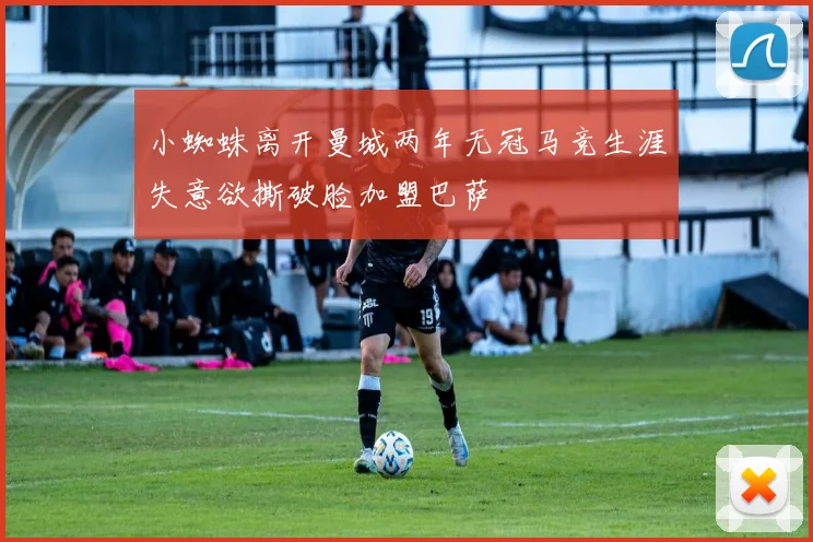 小蜘蛛离开曼城两年无冠马竞生涯失意欲撕破脸加盟巴萨