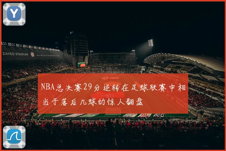 NBA总决赛29分逆转在足球联赛中相当于落后几球的惊人翻盘