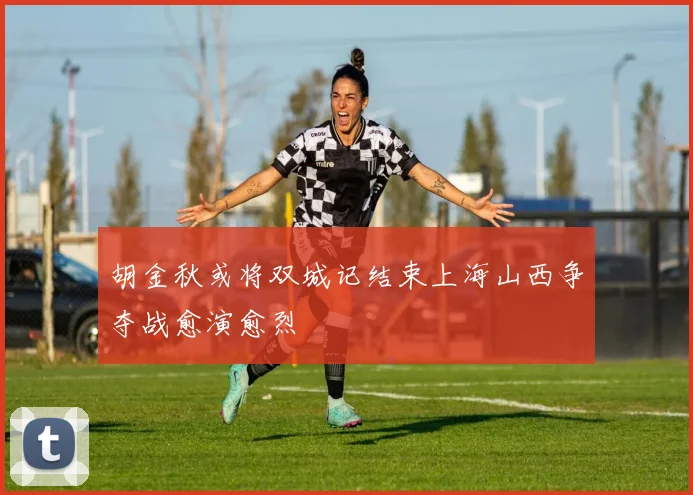 胡金秋或将双城记结束上海山西争夺战愈演愈烈